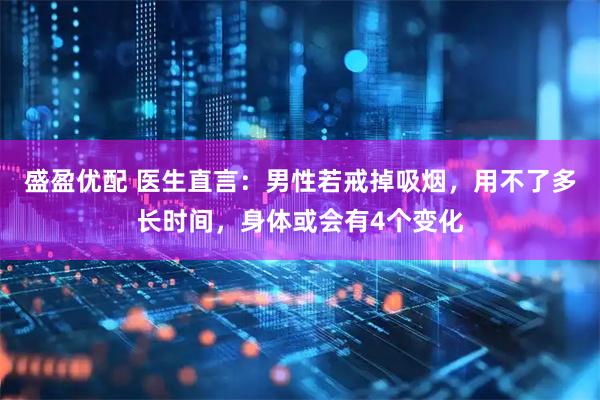 盛盈优配 医生直言：男性若戒掉吸烟，用不了多长时间，身体或会有4个变化